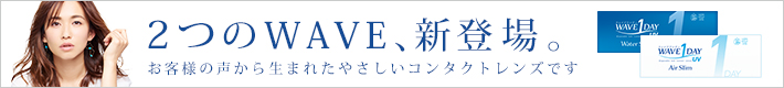2つのWAVE、新登場。お客様の声から生まれたやさしいコンタクトレンズです
