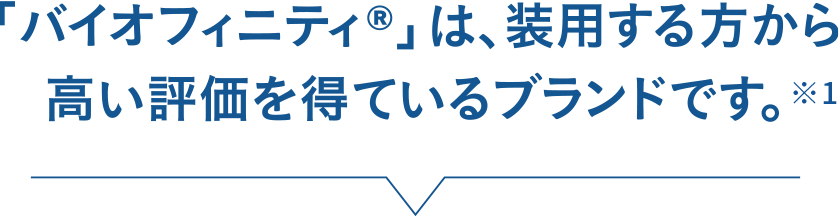 「バイオフィニティ®」は装用する方から高い評価を得ているブランドです。※1