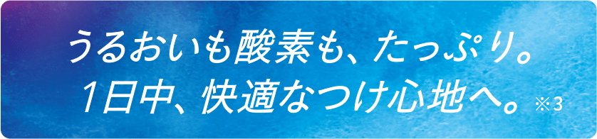 潤いも酸素もたっぷり。一日中快適な着け心地へ