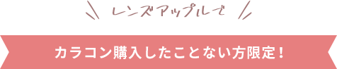 レンズアップルでカラコン購入したことない方限定!