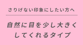 自然に目を少し大きくしてくれるタイプ