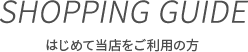 SHOPPING GUIDE はじめて当店をご利用の方