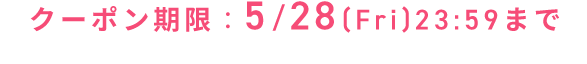 クーポン期限：5/28(Fri)23:59まで