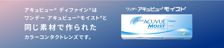 アキュビュー® ディファイン®はワンデー アキュビュー®モイスト®と同じ素材で作られたカラーコンタクトレンズです。