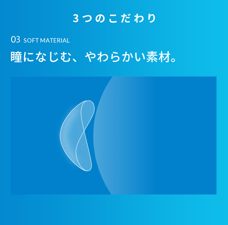 3つのこだわり 瞳になじむ、やわらかい素材。