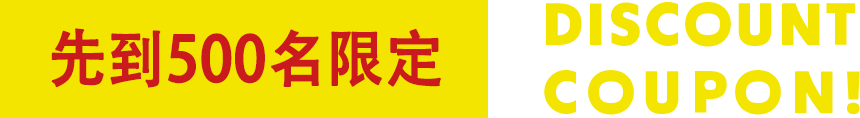 先到500名限定 DISCOUNT COUPON!