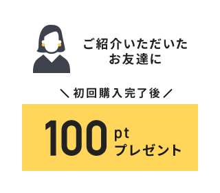 ご紹介いただいたお友達に初回購入完了後100ポイントプレゼント