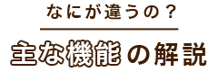 なにが違うの？ 主な機能の解説