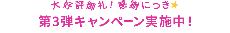 大好評御礼！感謝につき☆第3弾キャンペーン実施中！