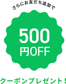 さらにお友だち追加で500円OFF クーポンプレゼント!