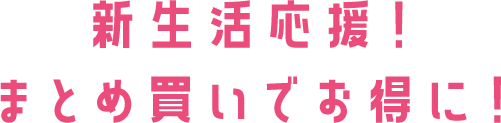新生活応援！ まとめ買いでお得に！