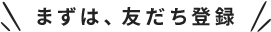 まずは、友だち登録