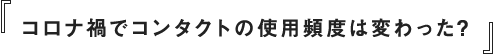 コロナ禍でコンタクトの使用頻度は変わった？