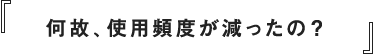 何故、使用頻度が減ったの？