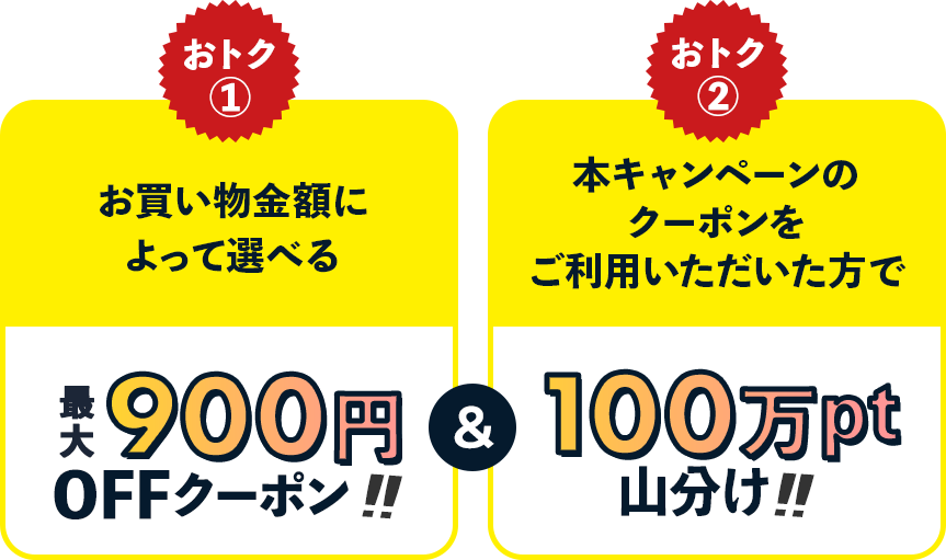 おトク① お買い物金額によって選べる最大900円OFFクーポン!! & おトク② 本キャンペーンのクーポンをご利用いただいた方で100万pt山分け!!