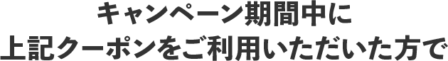 キャンペーン期間中に上記クーポンをご利用いただいた方で
