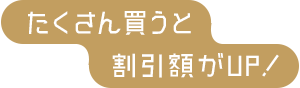 たくさん買うと割引額がUP!