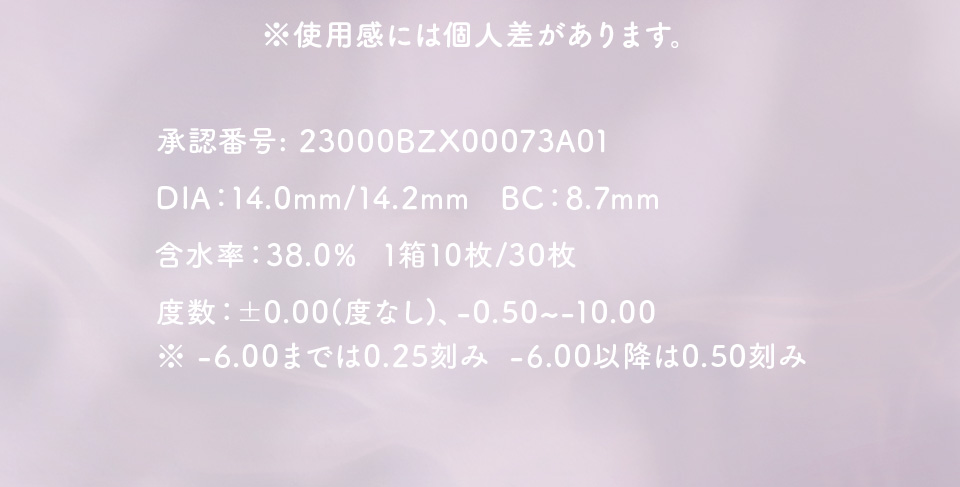 ※使用感には個人差があります。 承認番号:23000BZX00073A01 | DIA:14.0mm/14.2mm BC:8.7mm | 含水率:38.0% 1箱10枚/30枚 | 度数：±0.00(度なし)、-0.50~-10.00 | ※-6.00までは0.25刻み  -6.00以降は0.50刻み