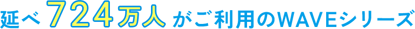延べ724万人がご利用のWAVEシリーズ