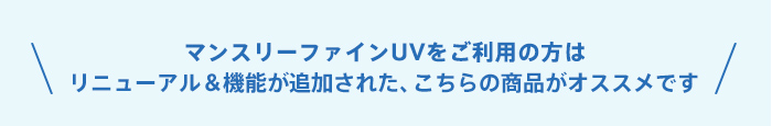 マンスリーファインUVをご利用の方は、リニューアル＆機能が追加された、こちらの商品がオススメです