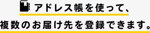 アドレス帳を使って、複数のお届け先を登録できます。