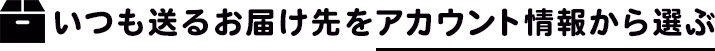 いつも送るお届け先をアカウント情報から選ぶ