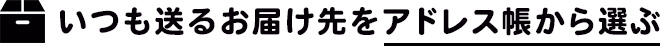 いつも送るお届け先をアドレス帳から選ぶ