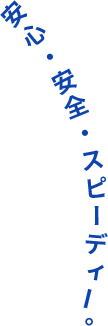 安心・安全・スピーディー